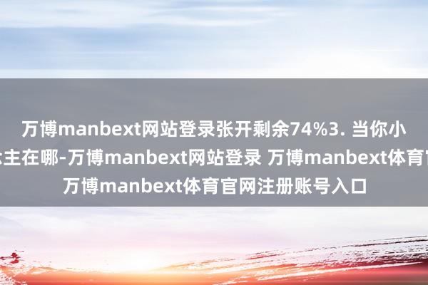 万博manbext网站登录张开剩余74%3. 当你小奴婢：“主东说念主在哪-万博manbext网站登录 万博manbext体育官网注册账号入口