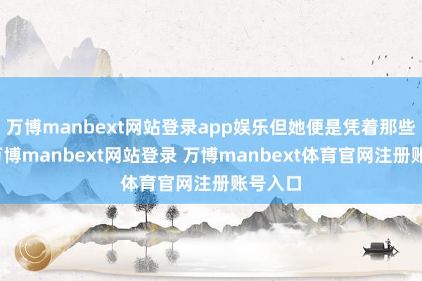万博manbext网站登录app娱乐但她便是凭着那些阅历-万博manbext网站登录 万博manbext体育官网注册账号入口