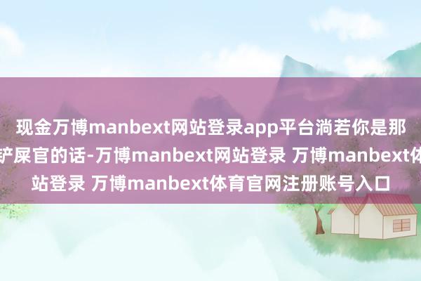 现金万博manbext网站登录app平台淌若你是那位逐日尽心管束它的铲屎官的话-万博manbext网站登录 万博manbext体育官网注册账号入口