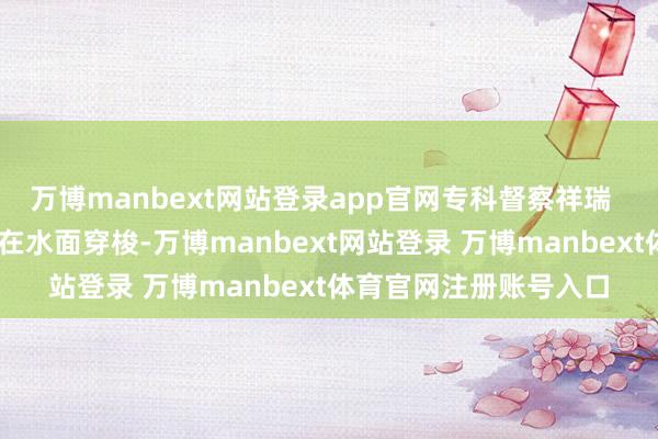 万博manbext网站登录app官网专科督察祥瑞   多艘冲锋舟构成编队在水面穿梭-万博manbext网站登录 万博manbext体育官网注册账号入口