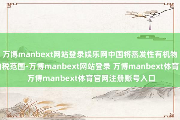 万博manbext网站登录娱乐网中国将蒸发性有机物一皆纳入环保税纳税范围-万博manbext网站登录 万博manbext体育官网注册账号入口