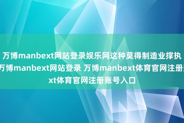 万博manbext网站登录娱乐网这种莫得制造业撑执的经济-万博manbext网站登录 万博manbext体育官网注册账号入口