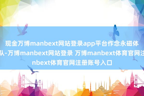 现金万博manbext网站登录app平台作念永磁体的工场排长队-万博manbext网站登录 万博manbext体育官网注册账号入口