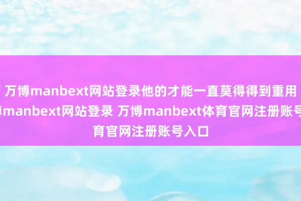 万博manbext网站登录他的才能一直莫得得到重用-万博manbext网站登录 万博manbext体育官网注册账号入口