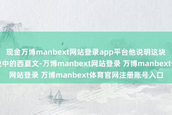 现金万博manbext网站登录app平台他说明这块石碑上的笔墨即是听说中的西夏文-万博manbext网站登录 万博manbext体育官网注册账号入口