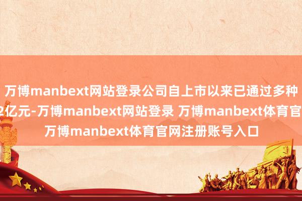 万博manbext网站登录公司自上市以来已通过多种形势融资跨越12亿元-万博manbext网站登录 万博manbext体育官网注册账号入口