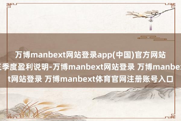 万博manbext网站登录app(中国)官方网站　　概括斟酌领域效应登第三季度盈利说明-万博manbext网站登录 万博manbext体育官网注册账号入口