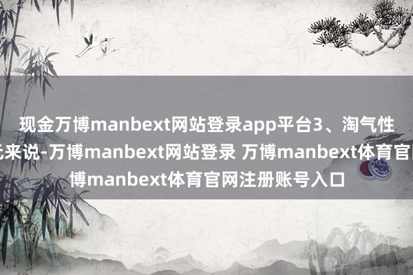 现金万博manbext网站登录app平台3、淘气性对企、行状单元来说-万博manbext网站登录 万博manbext体育官网注册账号入口