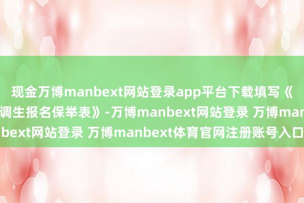 现金万博manbext网站登录app平台下载填写《2026年湖北省定向选调生报名保举表》-万博manbext网站登录 万博manbext体育官网注册账号入口