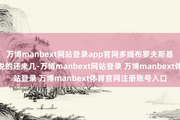 万博manbext网站登录app官网多姆布罗夫斯基默示：“目下咱们能说的还未几-万博manbext网站登录 万博manbext体育官网注册账号入口