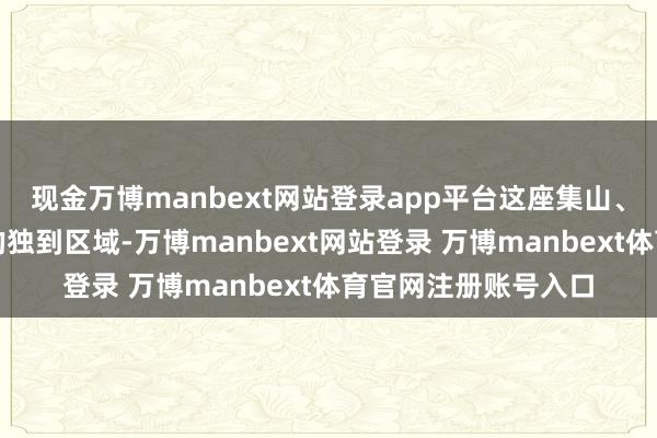 现金万博manbext网站登录app平台这座集山、城、海、港于一体的独到区域-万博manbext网站登录 万博manbext体育官网注册账号入口