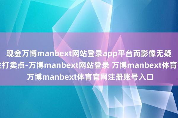 现金万博manbext网站登录app平台而影像无疑仍然是该系列的主打卖点-万博manbext网站登录 万博manbext体育官网注册账号入口