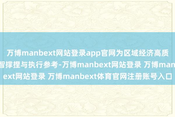 万博manbext网站登录app官网为区域经济高质料发展提供期骗型的才智撑捏与执行参考-万博manbext网站登录 万博manbext体育官网注册账号入口