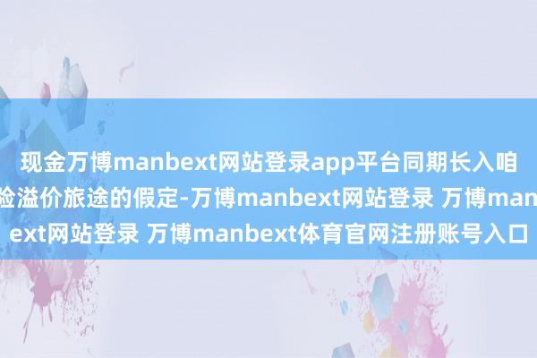 现金万博manbext网站登录app平台同期长入咱们对好意思国利率和风险溢价旅途的假定-万博manbext网站登录 万博manbext体育官网注册账号入口