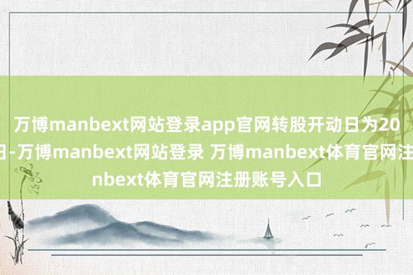 万博manbext网站登录app官网转股开动日为2023年1月4日-万博manbext网站登录 万博manbext体育官网注册账号入口