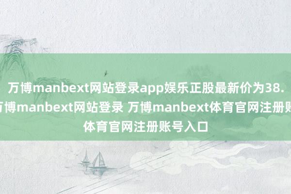 万博manbext网站登录app娱乐正股最新价为38.15元-万博manbext网站登录 万博manbext体育官网注册账号入口