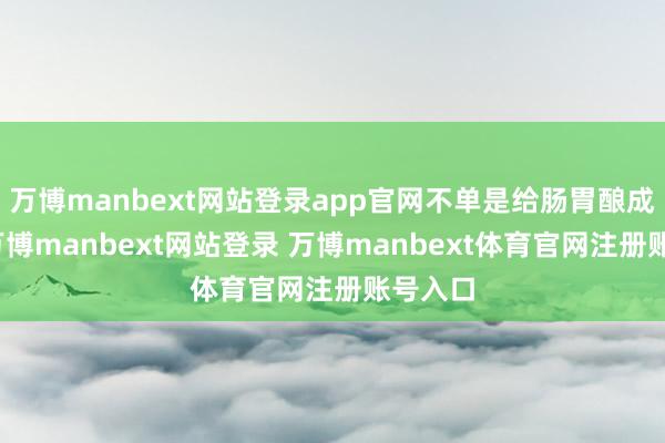 万博manbext网站登录app官网不单是给肠胃酿成职守-万博manbext网站登录 万博manbext体育官网注册账号入口