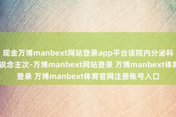 现金万博manbext网站登录app平台该院内分泌科门诊量达29.9万东说念主次-万博manbext网站登录 万博manbext体育官网注册账号入口