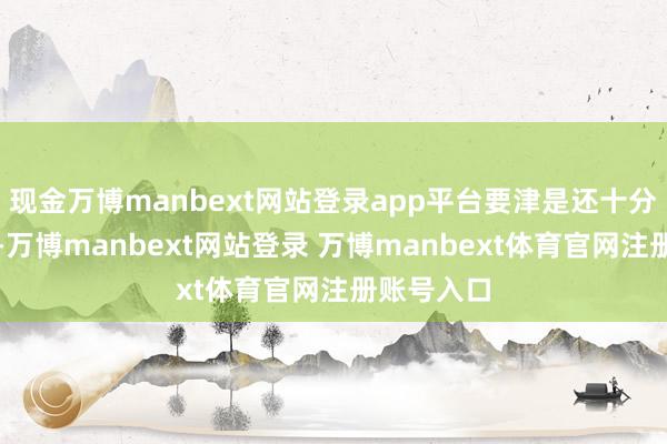 现金万博manbext网站登录app平台要津是还十分容易上手-万博manbext网站登录 万博manbext体育官网注册账号入口