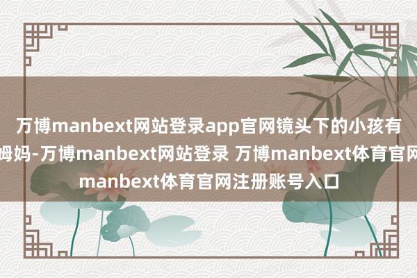 万博manbext网站登录app官网镜头下的小孩有一个这样好的姆妈-万博manbext网站登录 万博manbext体育官网注册账号入口