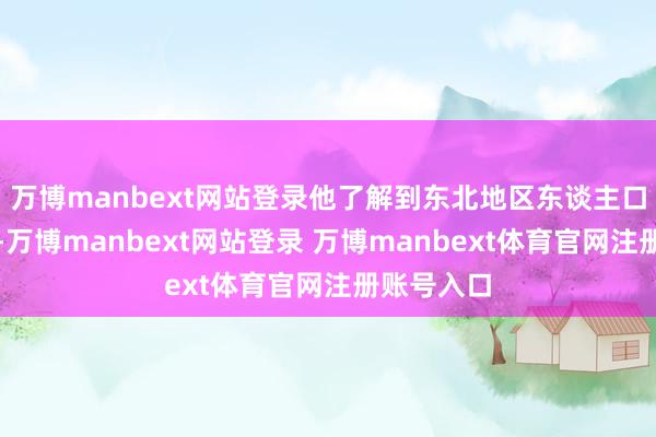 万博manbext网站登录他了解到东北地区东谈主口密度更小-万博manbext网站登录 万博manbext体育官网注册账号入口