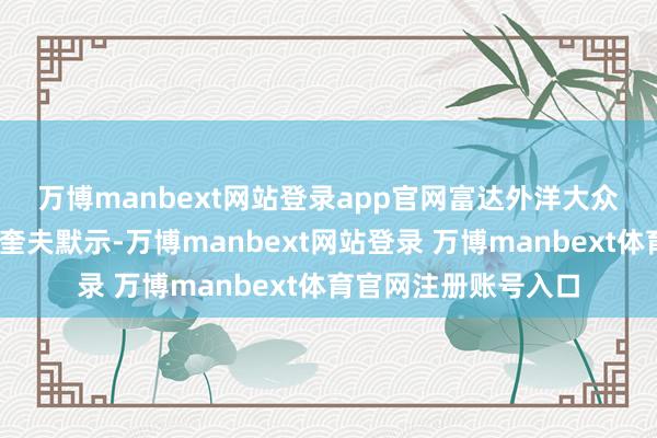 万博manbext网站登录app官网　　富达外洋大众多元钞票把握马修·奎夫默示-万博manbext网站登录 万博manbext体育官网注册账号入口