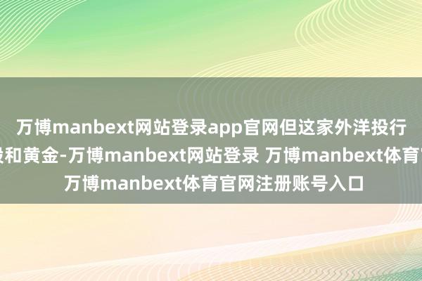万博manbext网站登录app官网但这家外洋投行仍看好中国科技股和黄金-万博manbext网站登录 万博manbext体育官网注册账号入口