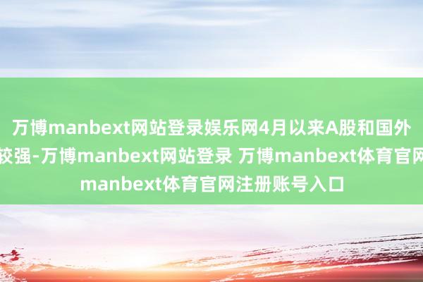 万博manbext网站登录娱乐网4月以来A股和国外股市的有关性较强-万博manbext网站登录 万博manbext体育官网注册账号入口