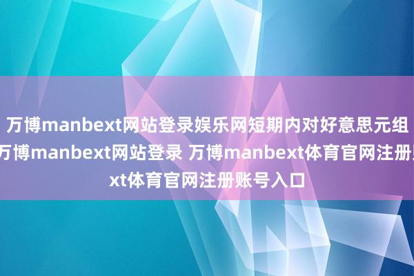 万博manbext网站登录娱乐网短期内对好意思元组成压力-万博manbext网站登录 万博manbext体育官网注册账号入口