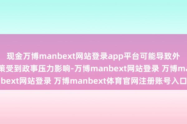 现金万博manbext网站登录app平台可能导致外界缅思好意思国货币政策受到政事压力影响-万博manbext网站登录 万博manbext体育官网注册账号入口