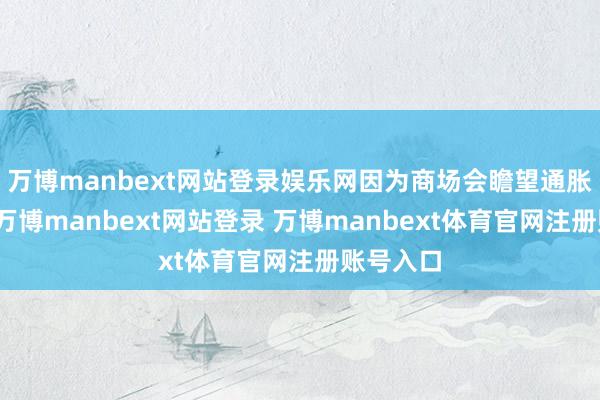 万博manbext网站登录娱乐网因为商场会瞻望通胀将攀升-万博manbext网站登录 万博manbext体育官网注册账号入口