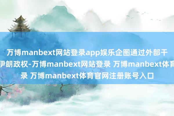 万博manbext网站登录app娱乐企图通过外部干豫和里面区分推翻伊朗政权-万博manbext网站登录 万博manbext体育官网注册账号入口