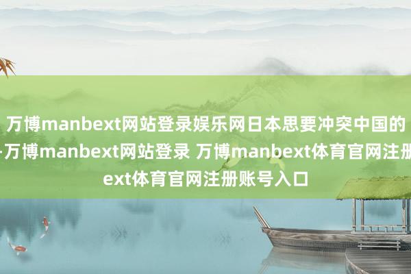 万博manbext网站登录娱乐网日本思要冲突中国的稀土为止-万博manbext网站登录 万博manbext体育官网注册账号入口
