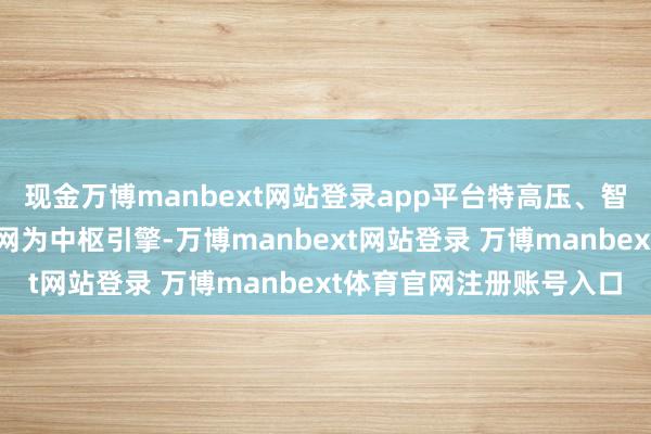 现金万博manbext网站登录app平台特高压、智能电网、泛在电力物联网为中枢引擎-万博manbext网站登录 万博manbext体育官网注册账号入口