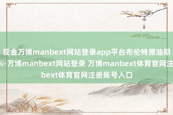 现金万博manbext网站登录app平台布伦特原油期货也高潮4%-万博manbext网站登录 万博manbext体育官网注册账号入口